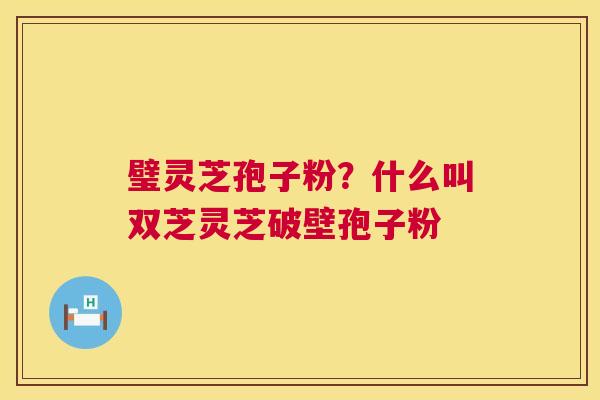 璧灵芝孢子粉?什么叫双芝灵芝破壁孢子粉 第1张 璧灵芝孢子粉?什么叫双芝灵芝破壁孢子粉 第1张