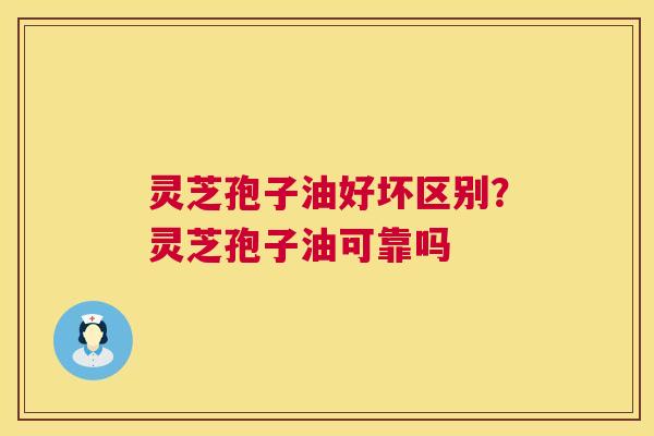 灵芝孢子油好坏区别？灵芝孢子油可靠吗  第1张