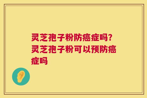 灵芝孢子粉防癌症吗？灵芝孢子粉可以预防癌症吗  第1张