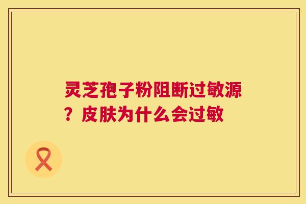 灵芝孢子粉阻断过敏源？皮肤为什么会过敏  第1张