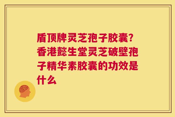 盾顶牌灵芝孢子胶囊?香港懿生堂灵芝破壁孢子精华素胶囊的功效是什么 第1张 盾顶牌灵芝孢子胶囊?香港懿生堂灵芝破壁孢子精华素胶囊的功效是什么 第1张