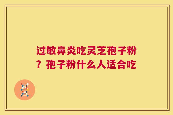 过敏鼻炎吃灵芝孢子粉?孢子粉什么人适合吃 第1张 过敏鼻炎吃灵芝孢子粉?孢子粉什么人适合吃 第1张