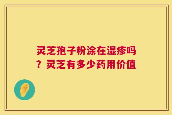 灵芝孢子粉涂在湿疹吗?灵芝有多少药用价值 第1张 灵芝孢子粉涂在湿疹吗?灵芝有多少药用价值 第1张
