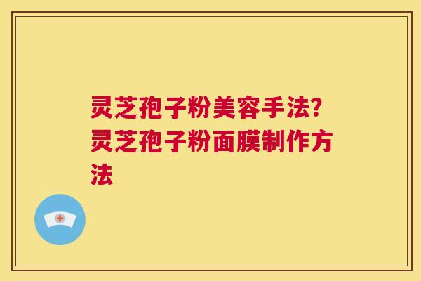 灵芝孢子粉美容手法?灵芝孢子粉面膜制作方法 第1张 灵芝孢子粉美容手法?灵芝孢子粉面膜制作方法 第1张