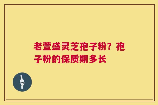 老萱盛灵芝孢子粉?孢子粉的保质期多长 第1张 老萱盛灵芝孢子粉?孢子粉的保质期多长 第1张