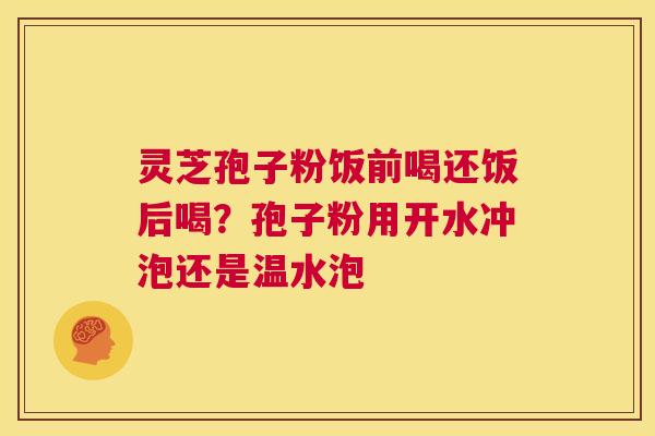 灵芝孢子粉饭前喝还饭后喝?孢子粉用开水冲泡还是温水泡 第1张 灵芝孢子粉饭前喝还饭后喝?孢子粉用开水冲泡还是温水泡 第1张
