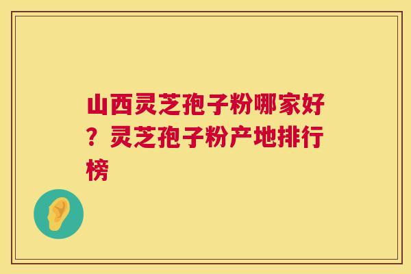 山西灵芝孢子粉哪家好？灵芝孢子粉产地排行榜  第1张