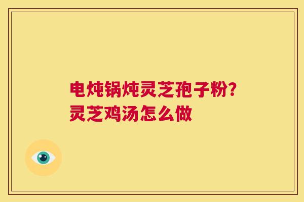 电炖锅炖灵芝孢子粉?灵芝鸡汤怎么做 第1张 电炖锅炖灵芝孢子粉?灵芝鸡汤怎么做 第1张