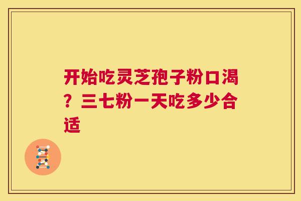 开始吃灵芝孢子粉口渴？三七粉一天吃多少合适  第1张