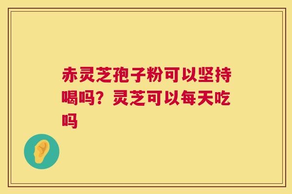 赤灵芝孢子粉可以坚持喝吗?灵芝可以每天吃吗 第1张 赤灵芝孢子粉可以坚持喝吗?灵芝可以每天吃吗 第1张
