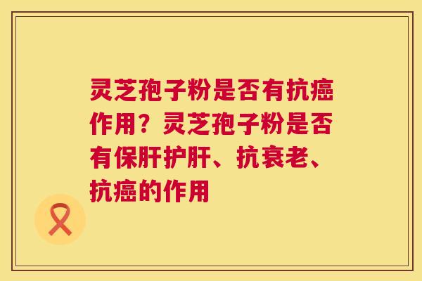 灵芝孢子粉是否有抗癌作用?灵芝孢子粉是否有保肝护肝、抗衰老、抗癌的作用 第1张 灵芝孢子粉是否有抗癌作用?灵芝孢子粉是否有保肝护肝、抗衰老、抗癌的作用 第1张