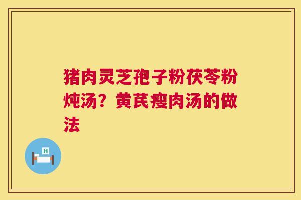 猪肉灵芝孢子粉茯苓粉炖汤?黄芪瘦肉汤的做法 第1张 猪肉灵芝孢子粉茯苓粉炖汤?黄芪瘦肉汤的做法 第1张