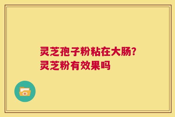灵芝孢子粉粘在大肠?灵芝粉有效果吗 第1张 灵芝孢子粉粘在大肠?灵芝粉有效果吗 第1张