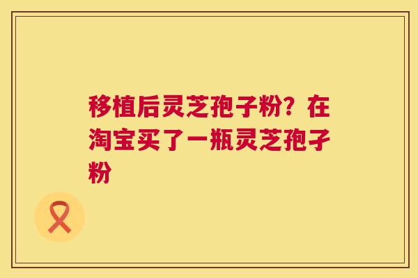 移植后灵芝孢子粉?在淘宝买了一瓶灵芝孢孑粉 第1张 移植后灵芝孢子粉?在淘宝买了一瓶灵芝孢孑粉 第1张
