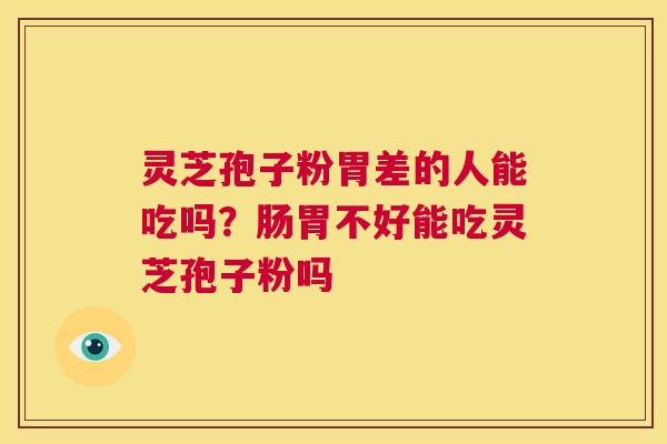 灵芝孢子粉胃差的人能吃吗?肠胃不好能吃灵芝孢子粉吗 第1张 灵芝孢子粉胃差的人能吃吗?肠胃不好能吃灵芝孢子粉吗 第1张
