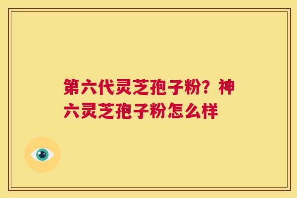 第六代灵芝孢子粉?神六灵芝孢子粉怎么样 第1张 第六代灵芝孢子粉?神六灵芝孢子粉怎么样 第1张