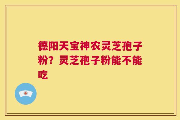 德阳天宝神农灵芝孢子粉？灵芝孢子粉能不能吃  第1张