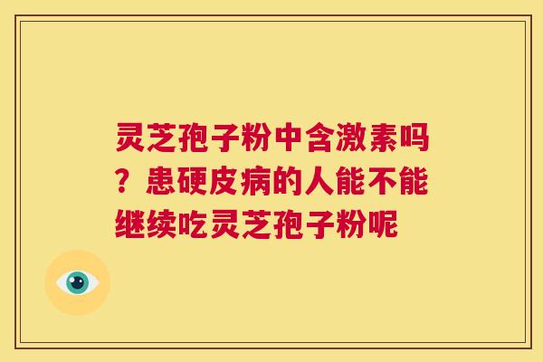 灵芝孢子粉中含激素吗?患硬皮病的人能不能继续吃灵芝孢子粉呢 第1张 灵芝孢子粉中含激素吗?患硬皮病的人能不能继续吃灵芝孢子粉呢 第1张
