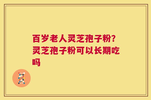 百岁老人灵芝孢子粉?灵芝孢子粉可以长期吃吗 第1张 百岁老人灵芝孢子粉?灵芝孢子粉可以长期吃吗 第1张