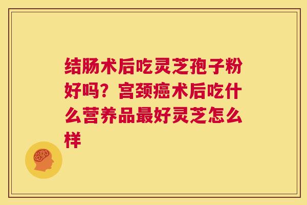 结肠术后吃灵芝孢子粉好吗?宫颈癌术后吃什么营养品最好灵芝怎么样 第1张 结肠术后吃灵芝孢子粉好吗?宫颈癌术后吃什么营养品最好灵芝怎么样 第1张