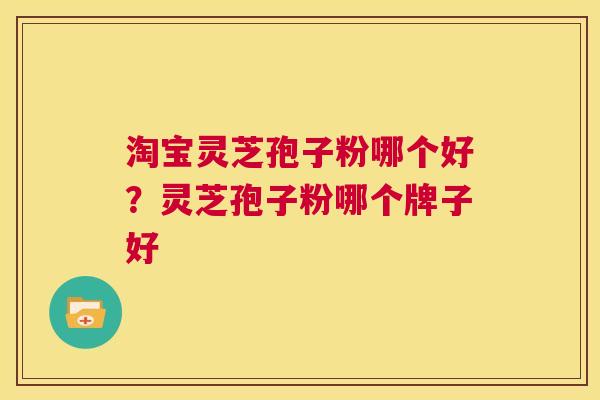 淘宝灵芝孢子粉哪个好？灵芝孢子粉哪个牌子好  第1张