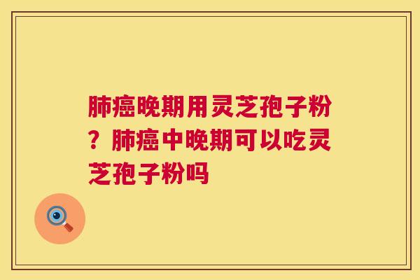 肺癌晚期用灵芝孢子粉?肺癌中晚期可以吃灵芝孢子粉吗 第1张 肺癌晚期用灵芝孢子粉?肺癌中晚期可以吃灵芝孢子粉吗 第1张