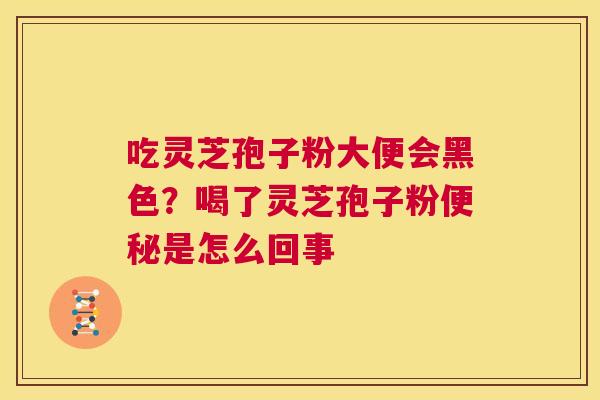 吃灵芝孢子粉大便会黑色?喝了灵芝孢子粉便秘是怎么回事 第1张 吃灵芝孢子粉大便会黑色?喝了灵芝孢子粉便秘是怎么回事 第1张