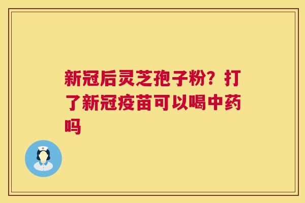 新冠后灵芝孢子粉？打了新冠疫苗可以喝中药吗  第1张