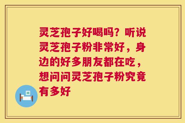 灵芝孢子好喝吗？听说灵芝孢子粉非常好，身边的好多朋友都在吃，想问问灵芝孢子粉究竟有多好  第1张