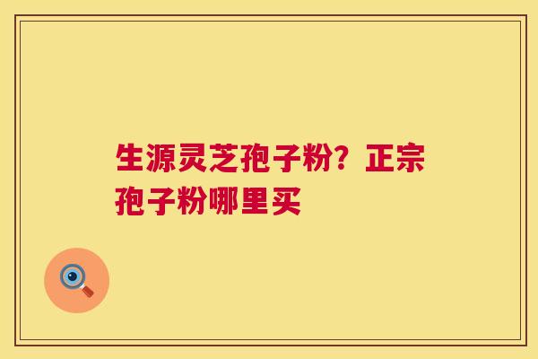 生源灵芝孢子粉?正宗孢子粉哪里买 第1张 生源灵芝孢子粉?正宗孢子粉哪里买 第1张