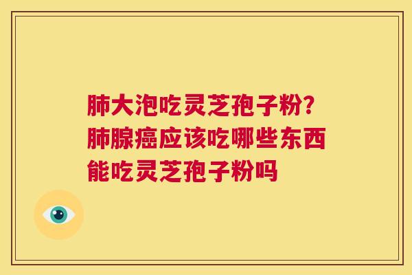 肺大泡吃灵芝孢子粉?肺腺癌应该吃哪些东西能吃灵芝孢子粉吗 第1张 肺大泡吃灵芝孢子粉?肺腺癌应该吃哪些东西能吃灵芝孢子粉吗 第1张