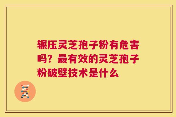 辗压灵芝孢子粉有危害吗？最有效的灵芝孢子粉破壁技术是什么  第1张