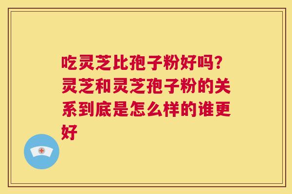 吃灵芝比孢子粉好吗?灵芝和灵芝孢子粉的关系到底是怎么样的谁更好 第1张 吃灵芝比孢子粉好吗?灵芝和灵芝孢子粉的关系到底是怎么样的谁更好 第1张