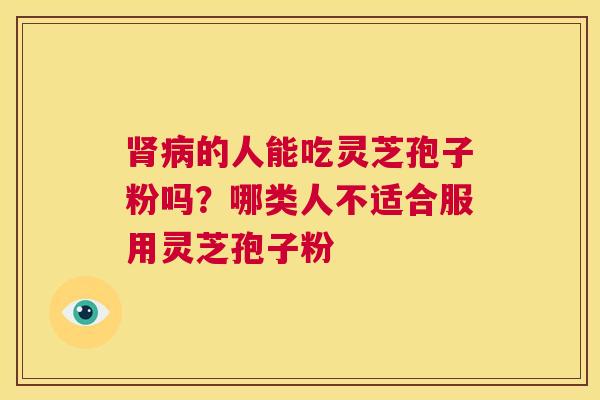 肾病的人能吃灵芝孢子粉吗?哪类人不适合服用灵芝孢子粉 第1张 肾病的人能吃灵芝孢子粉吗?哪类人不适合服用灵芝孢子粉 第1张