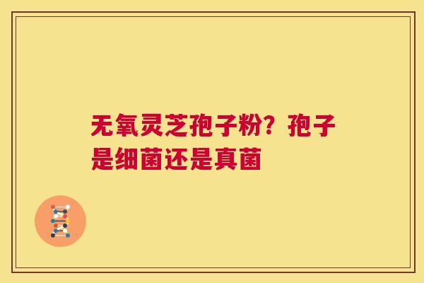 无氧灵芝孢子粉?孢子是细菌还是真菌 第1张 无氧灵芝孢子粉?孢子是细菌还是真菌 第1张