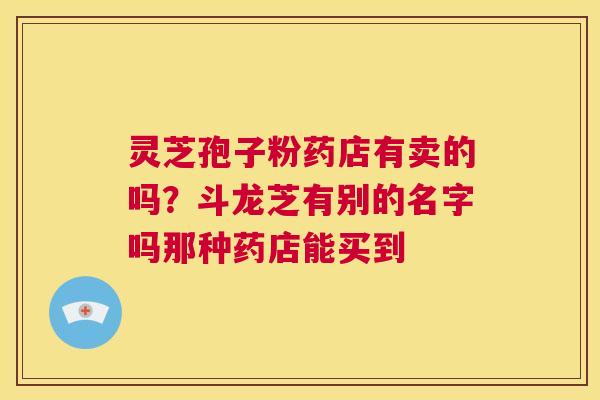 灵芝孢子粉药店有卖的吗?斗龙芝有别的名字吗那种药店能买到 第1张 灵芝孢子粉药店有卖的吗?斗龙芝有别的名字吗那种药店能买到 第1张