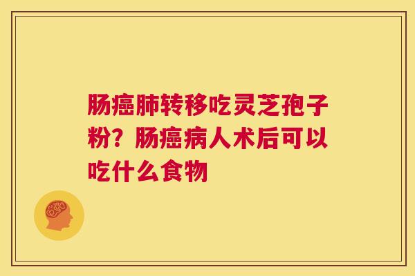 肠癌肺转移吃灵芝孢子粉？肠癌病人术后可以吃什么食物  第1张