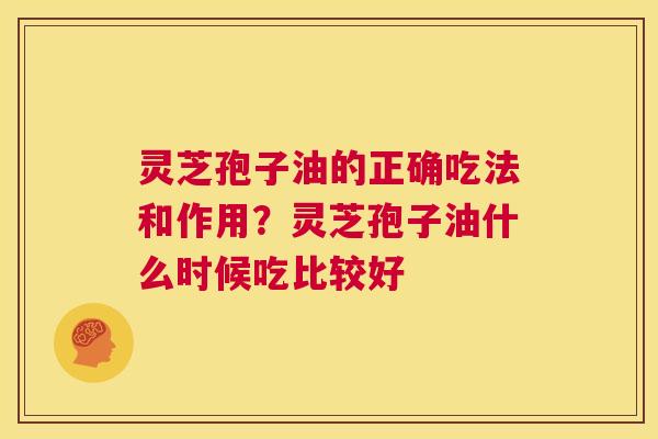 灵芝孢子油的正确吃法和作用?灵芝孢子油什么时候吃比较好 第1张 灵芝孢子油的正确吃法和作用?灵芝孢子油什么时候吃比较好 第1张