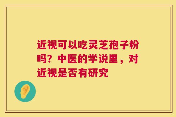 近视可以吃灵芝孢子粉吗?中医的学说里,对近视是否有研究 第1张 近视可以吃灵芝孢子粉吗?中医的学说里,对近视是否有研究 第1张