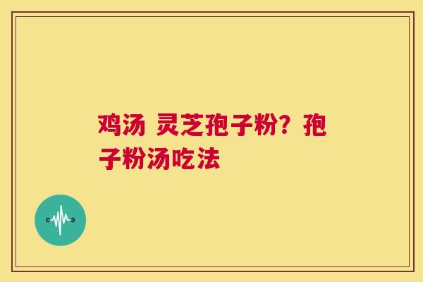 鸡汤 灵芝孢子粉?孢子粉汤吃法 第1张 鸡汤 灵芝孢子粉?孢子粉汤吃法 第1张