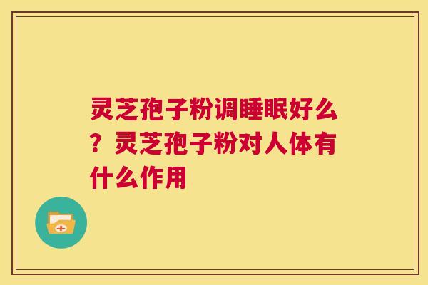 灵芝孢子粉调睡眠好么?灵芝孢子粉对人体有什么作用 第1张 灵芝孢子粉调睡眠好么?灵芝孢子粉对人体有什么作用 第1张