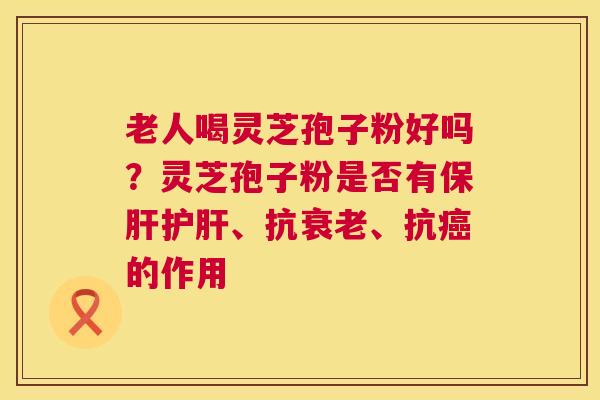 老人喝灵芝孢子粉好吗?灵芝孢子粉是否有保肝护肝、抗衰老、抗癌的作用 第1张 老人喝灵芝孢子粉好吗?灵芝孢子粉是否有保肝护肝、抗衰老、抗癌的作用 第1张