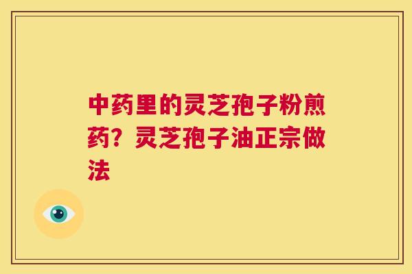 中药里的灵芝孢子粉煎药?灵芝孢子油正宗做法 第1张 中药里的灵芝孢子粉煎药?灵芝孢子油正宗做法 第1张