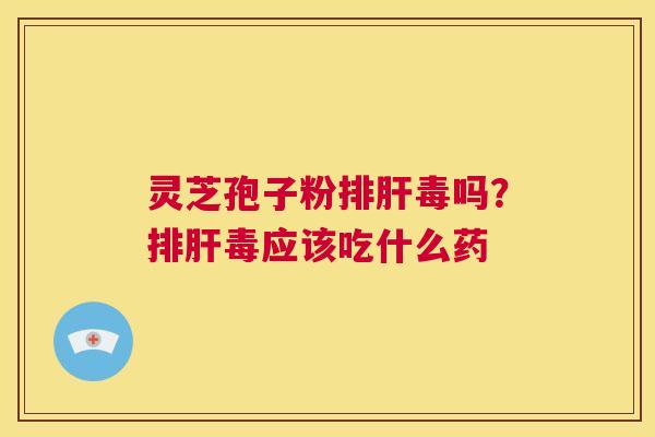 灵芝孢子粉排肝毒吗?排肝毒应该吃什么药 第1张 灵芝孢子粉排肝毒吗?排肝毒应该吃什么药 第1张