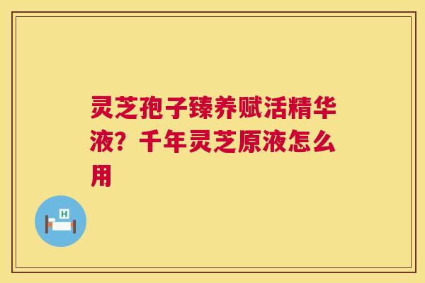 灵芝孢子臻养赋活精华液？千年灵芝原液怎么用  第1张