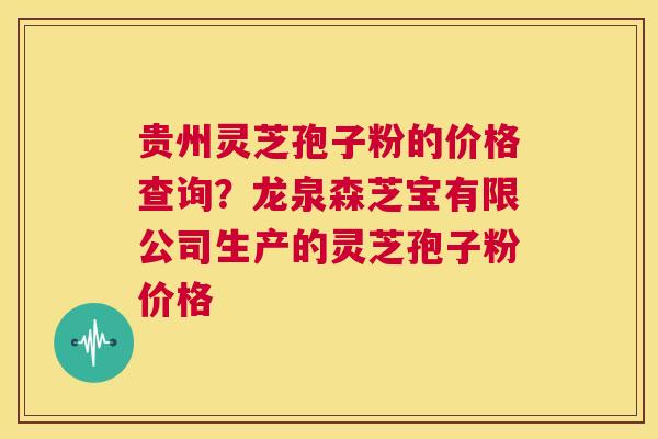 贵州灵芝孢子粉的价格查询？龙泉森芝宝有限公司生产的灵芝孢子粉价格  第1张
