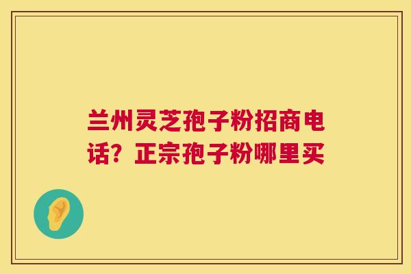 兰州灵芝孢子粉招商电话?正宗孢子粉哪里买 第1张 兰州灵芝孢子粉招商电话?正宗孢子粉哪里买 第1张