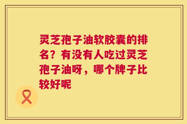 灵芝孢子油软胶囊的排名？有没有人吃过灵芝孢子油呀，哪个牌子比较好呢  第1张