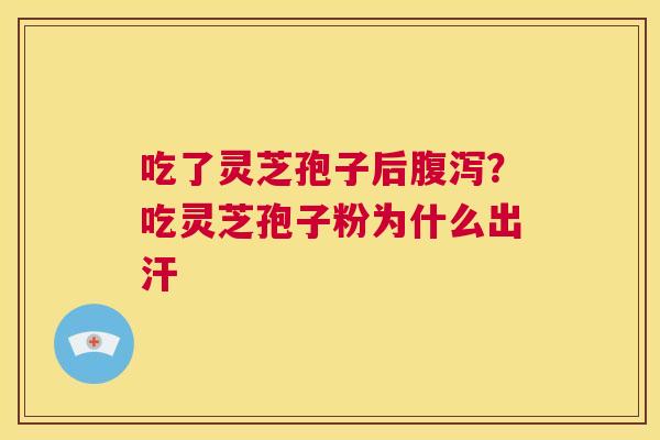 吃了灵芝孢子后腹泻?吃灵芝孢子粉为什么出汗 第1张 吃了灵芝孢子后腹泻?吃灵芝孢子粉为什么出汗 第1张