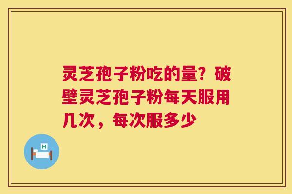 灵芝孢子粉吃的量？破壁灵芝孢子粉每天服用几次，每次服多少  第1张